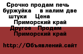 Срочно продам печь ( буржуйка) , в налим две штуки  › Цена ­ 7 000 - Приморский край Другое » Продам   . Приморский край